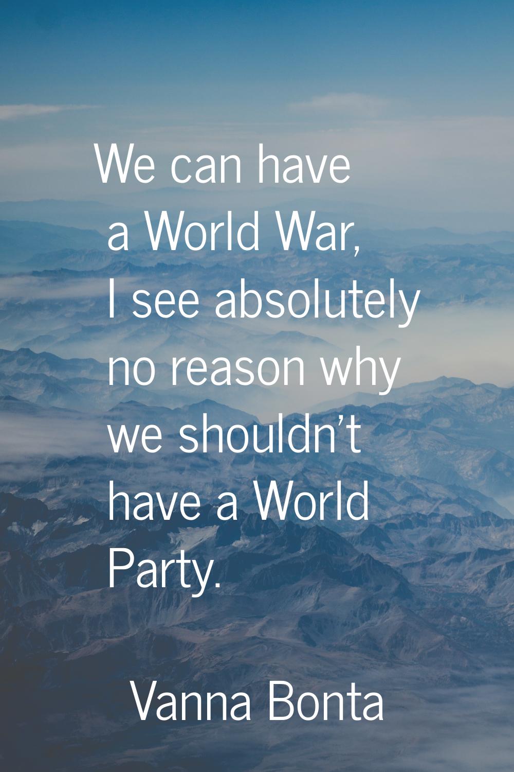 We can have a World War, I see absolutely no reason why we shouldn't have a World Party.