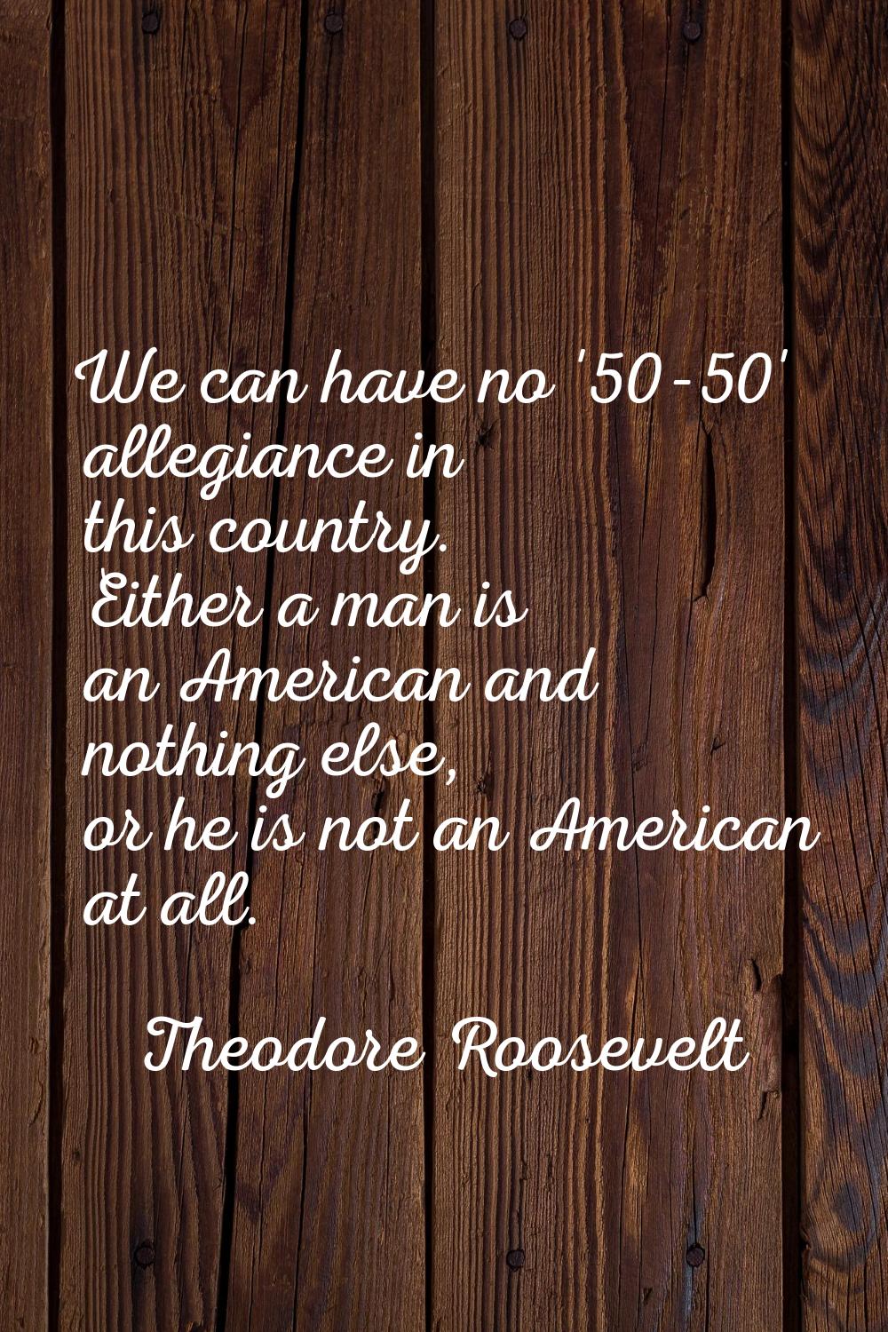 We can have no '50-50' allegiance in this country. Either a man is an American and nothing else, or