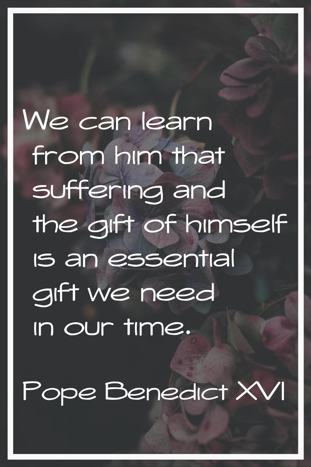 We can learn from him that suffering and the gift of himself is an essential gift we need in our ti