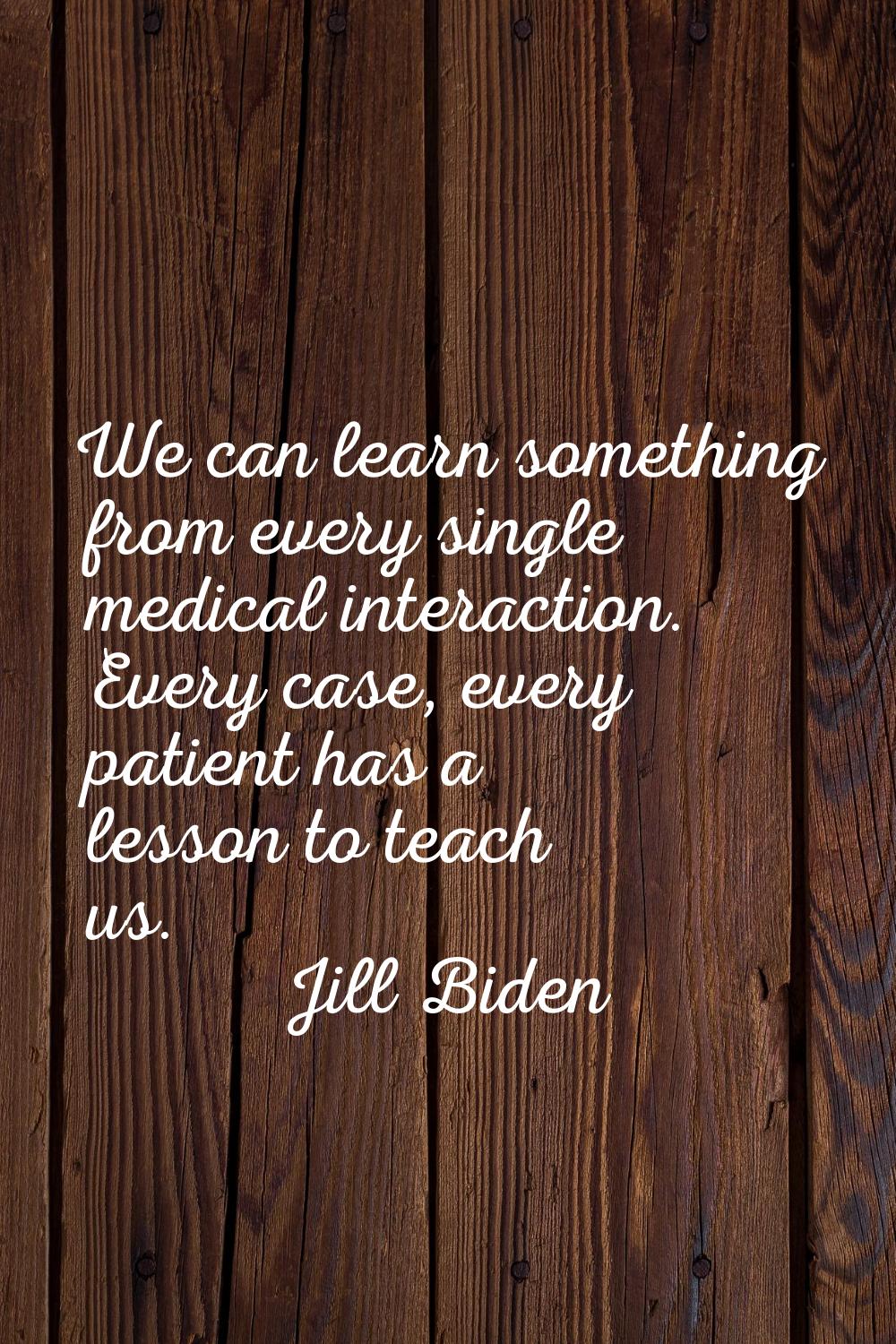 We can learn something from every single medical interaction. Every case, every patient has a lesso