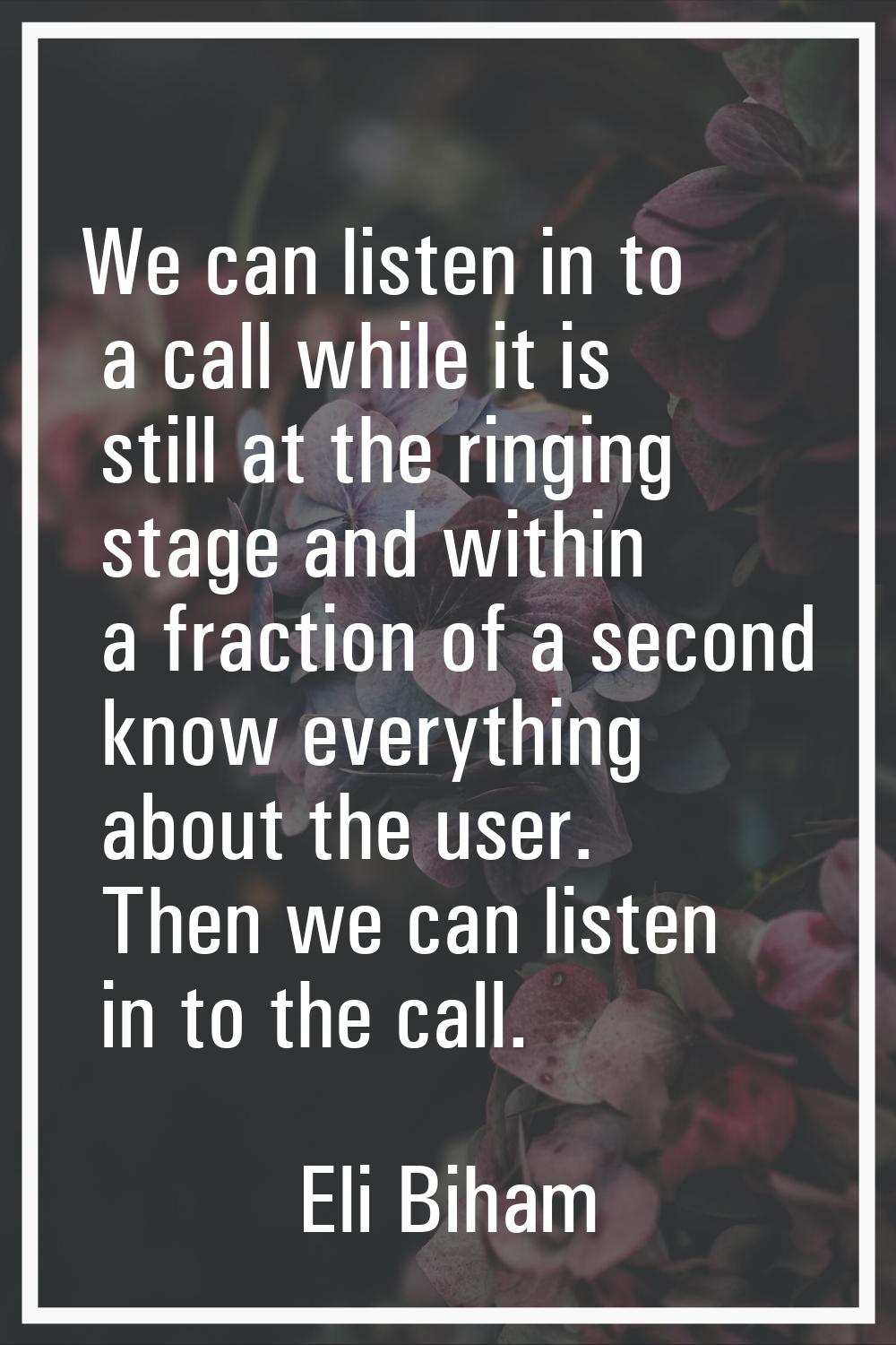 We can listen in to a call while it is still at the ringing stage and within a fraction of a second