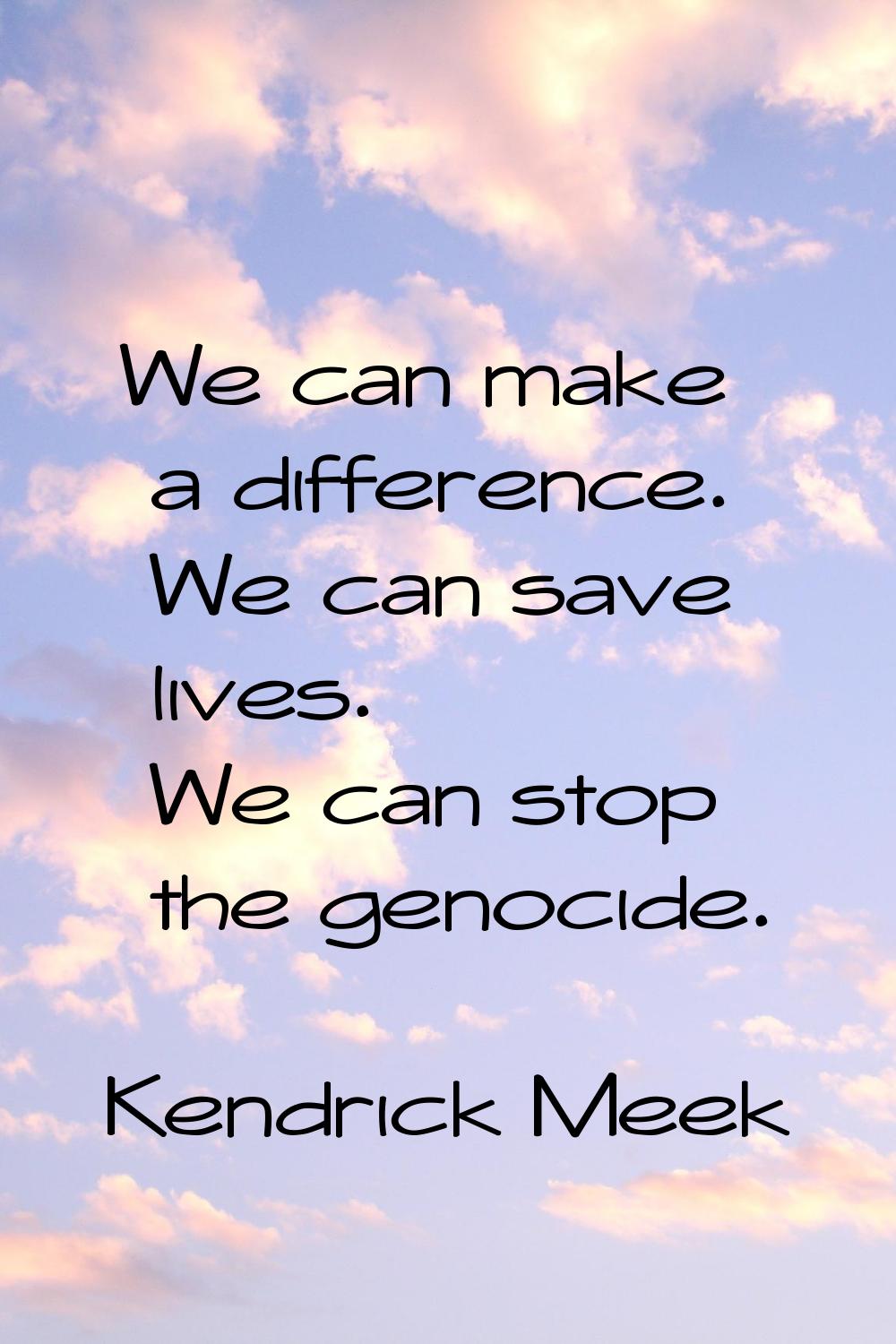 We can make a difference. We can save lives. We can stop the genocide.