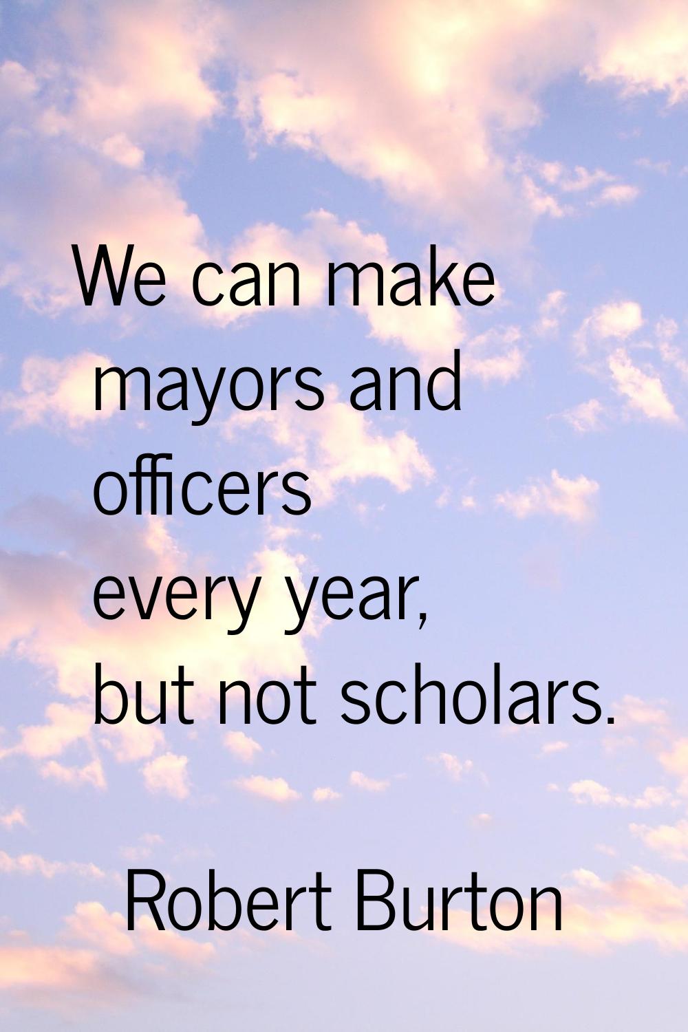 We can make mayors and officers every year, but not scholars.
