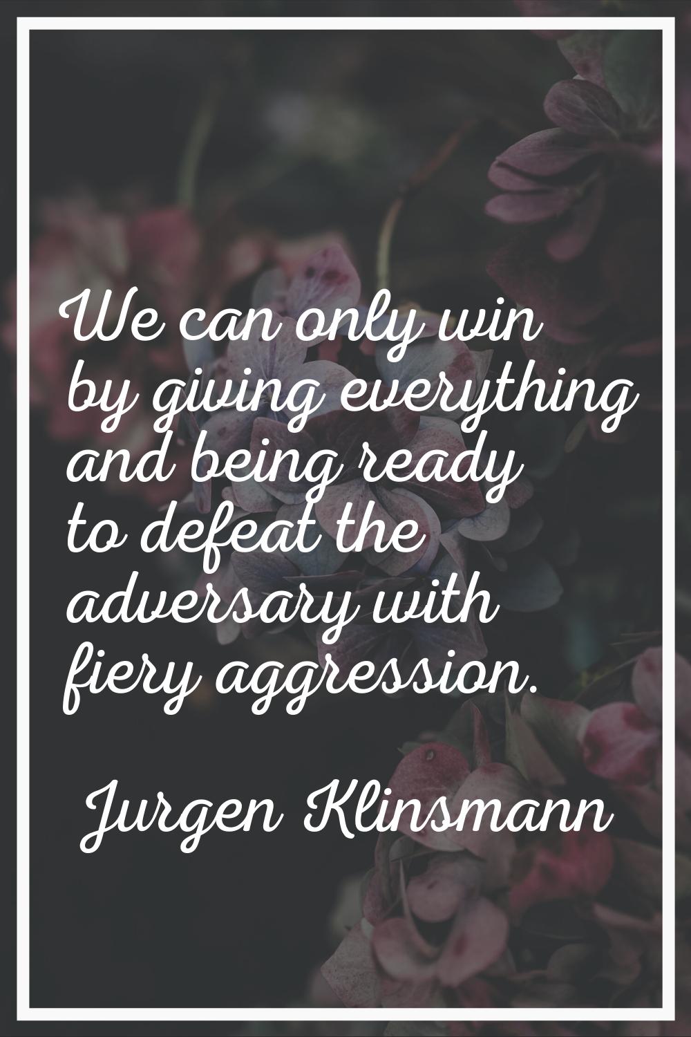 We can only win by giving everything and being ready to defeat the adversary with fiery aggression.