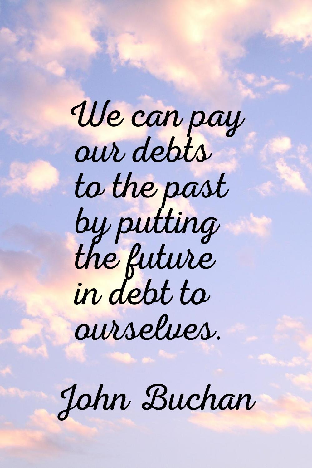 We can pay our debts to the past by putting the future in debt to ourselves.