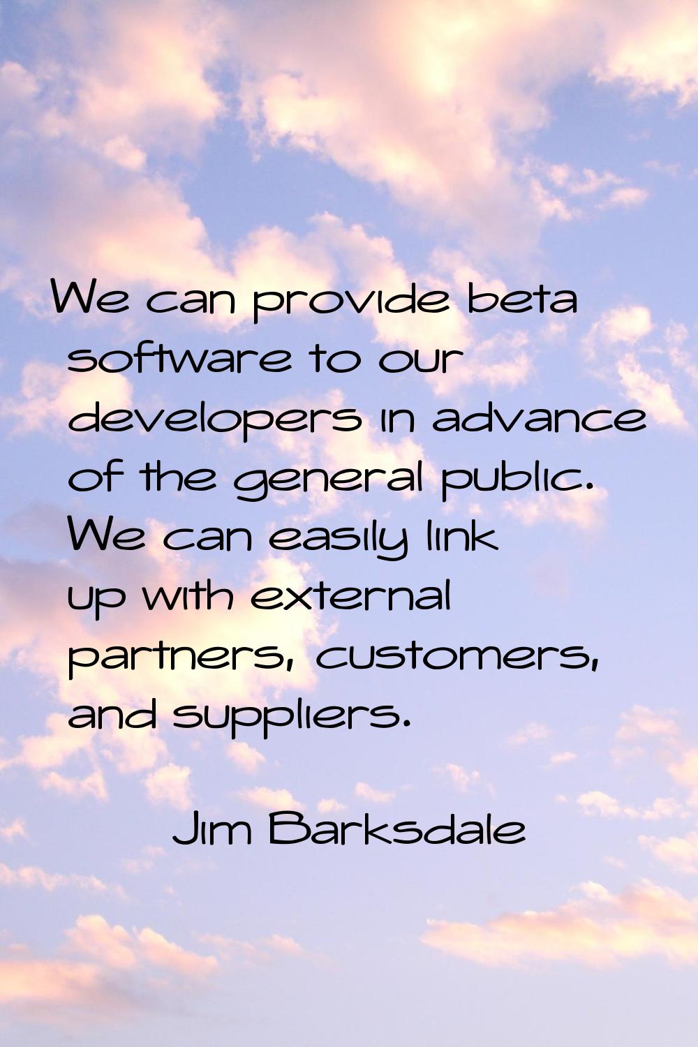 We can provide beta software to our developers in advance of the general public. We can easily link