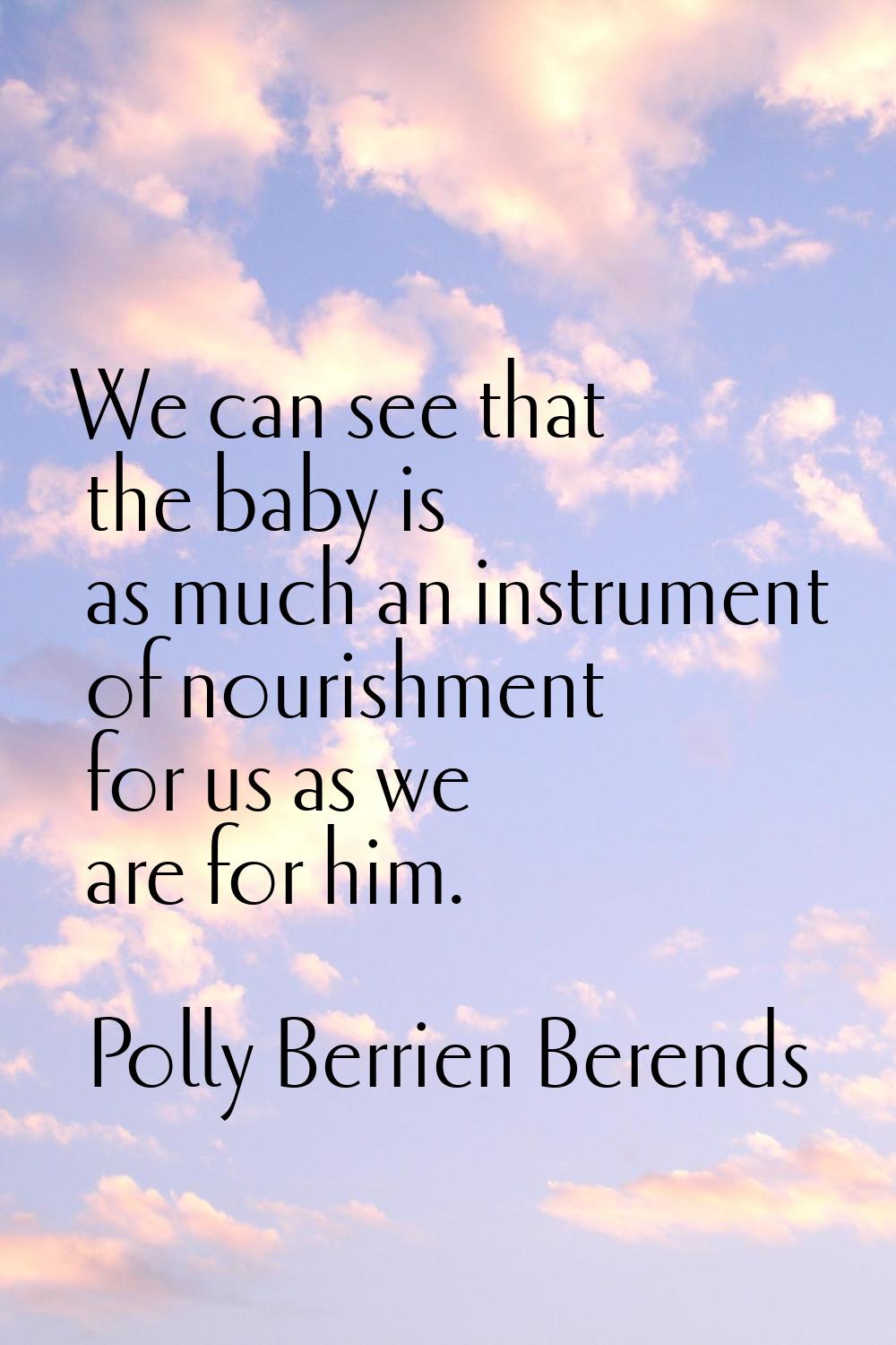 We can see that the baby is as much an instrument of nourishment for us as we are for him.