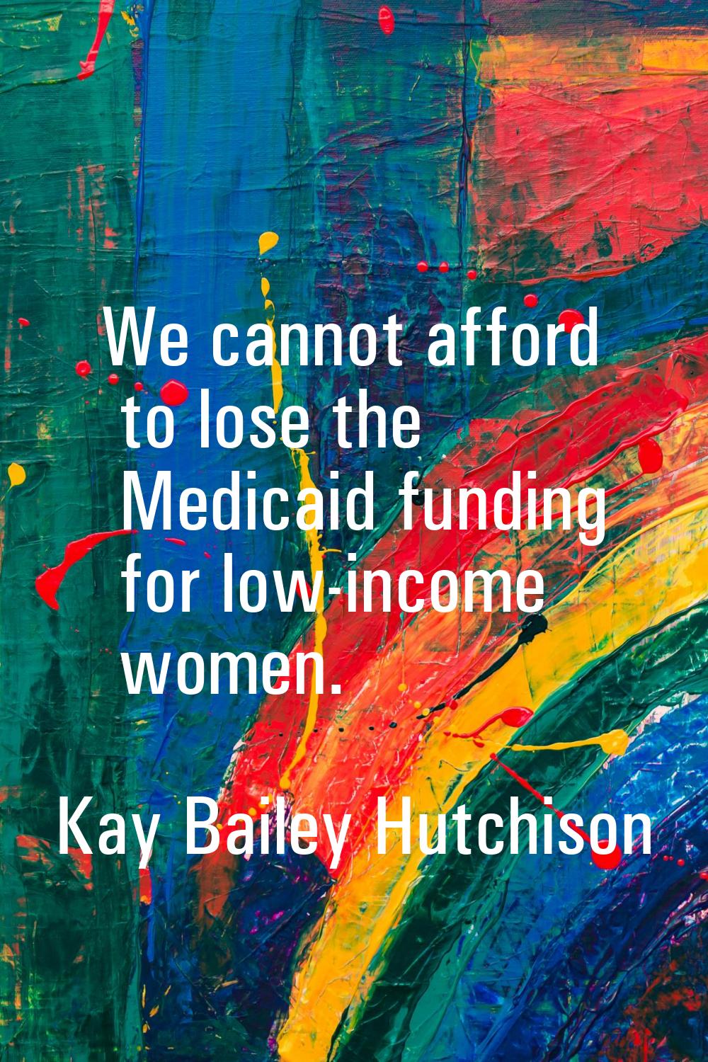 We cannot afford to lose the Medicaid funding for low-income women.