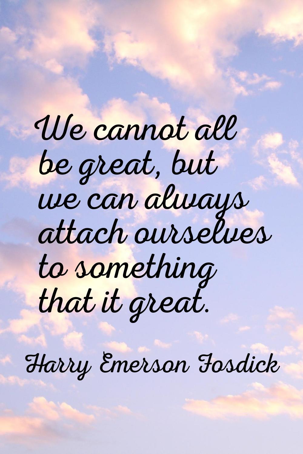 We cannot all be great, but we can always attach ourselves to something that it great.