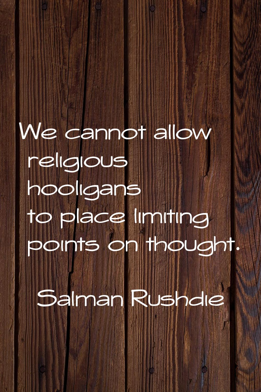 We cannot allow religious hooligans to place limiting points on thought.