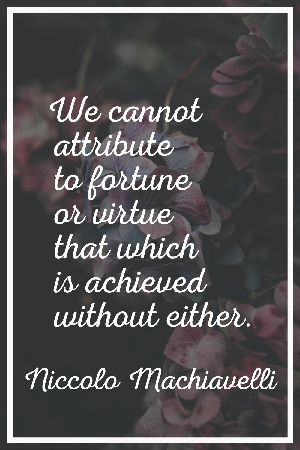 We cannot attribute to fortune or virtue that which is achieved without either.