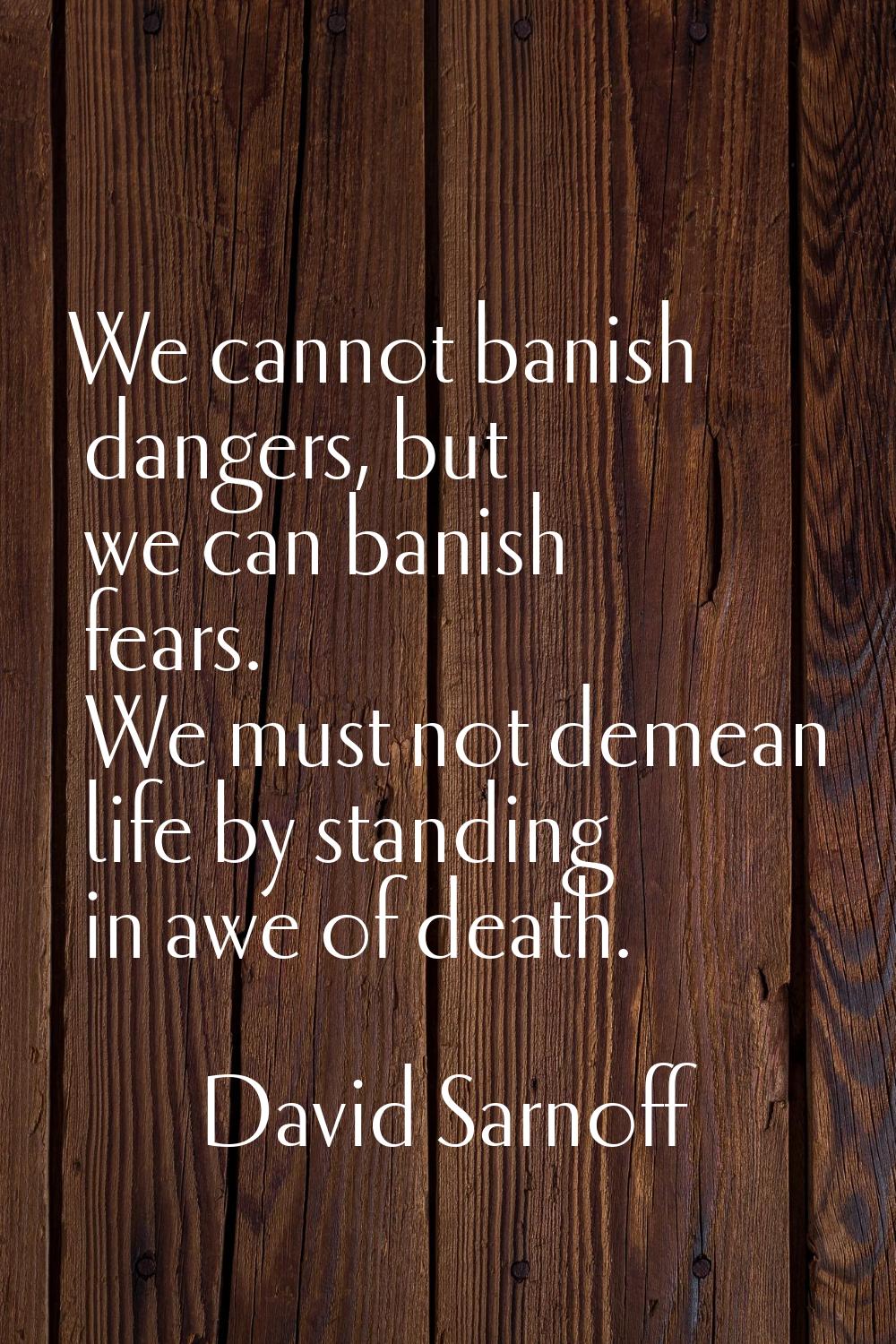 We cannot banish dangers, but we can banish fears. We must not demean life by standing in awe of de