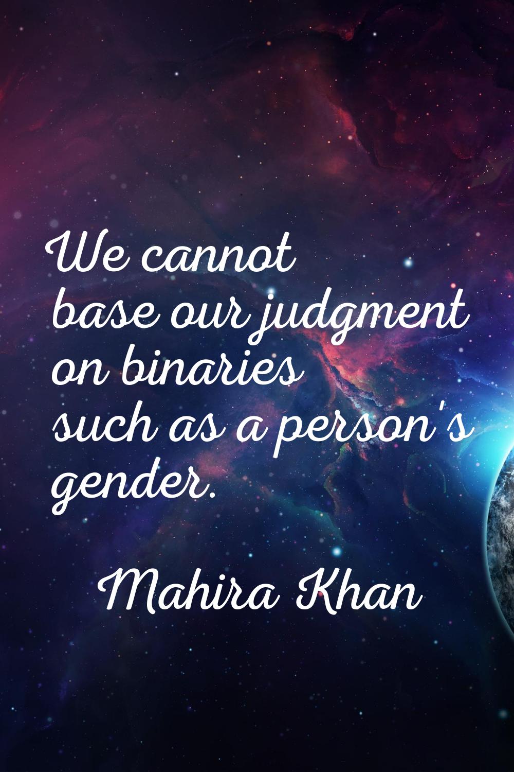 We cannot base our judgment on binaries such as a person's gender.