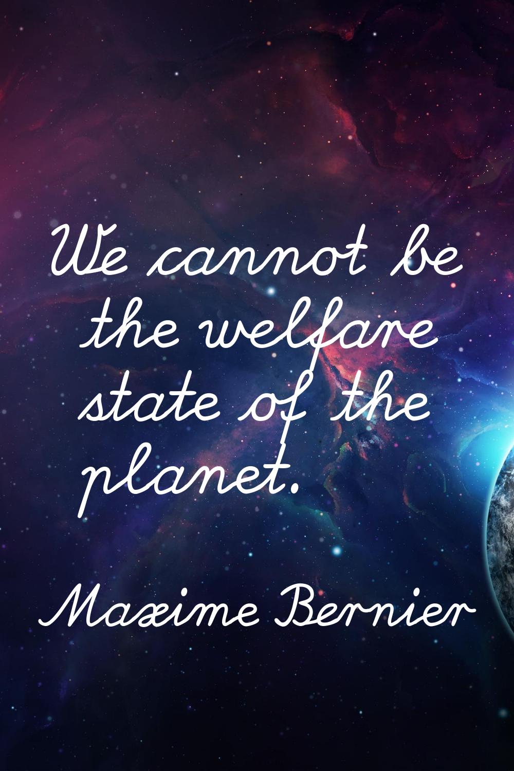 We cannot be the welfare state of the planet.