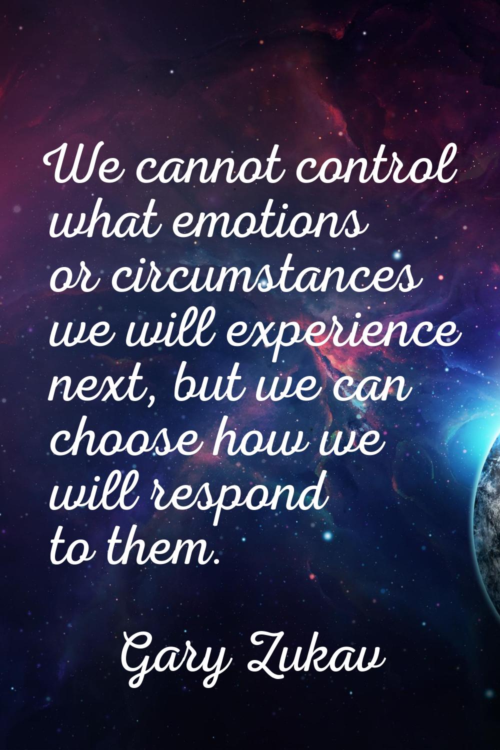 We cannot control what emotions or circumstances we will experience next, but we can choose how we 