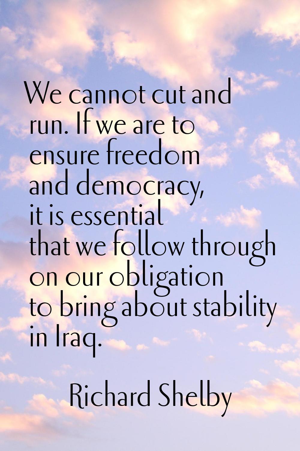 We cannot cut and run. If we are to ensure freedom and democracy, it is essential that we follow th