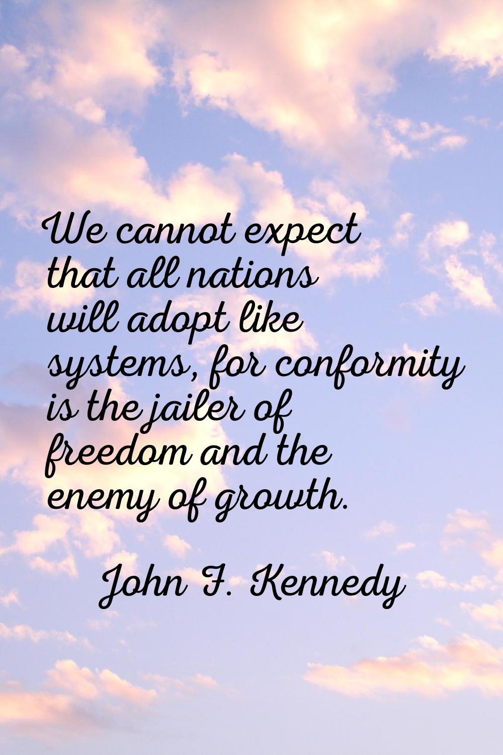 We cannot expect that all nations will adopt like systems, for conformity is the jailer of freedom 