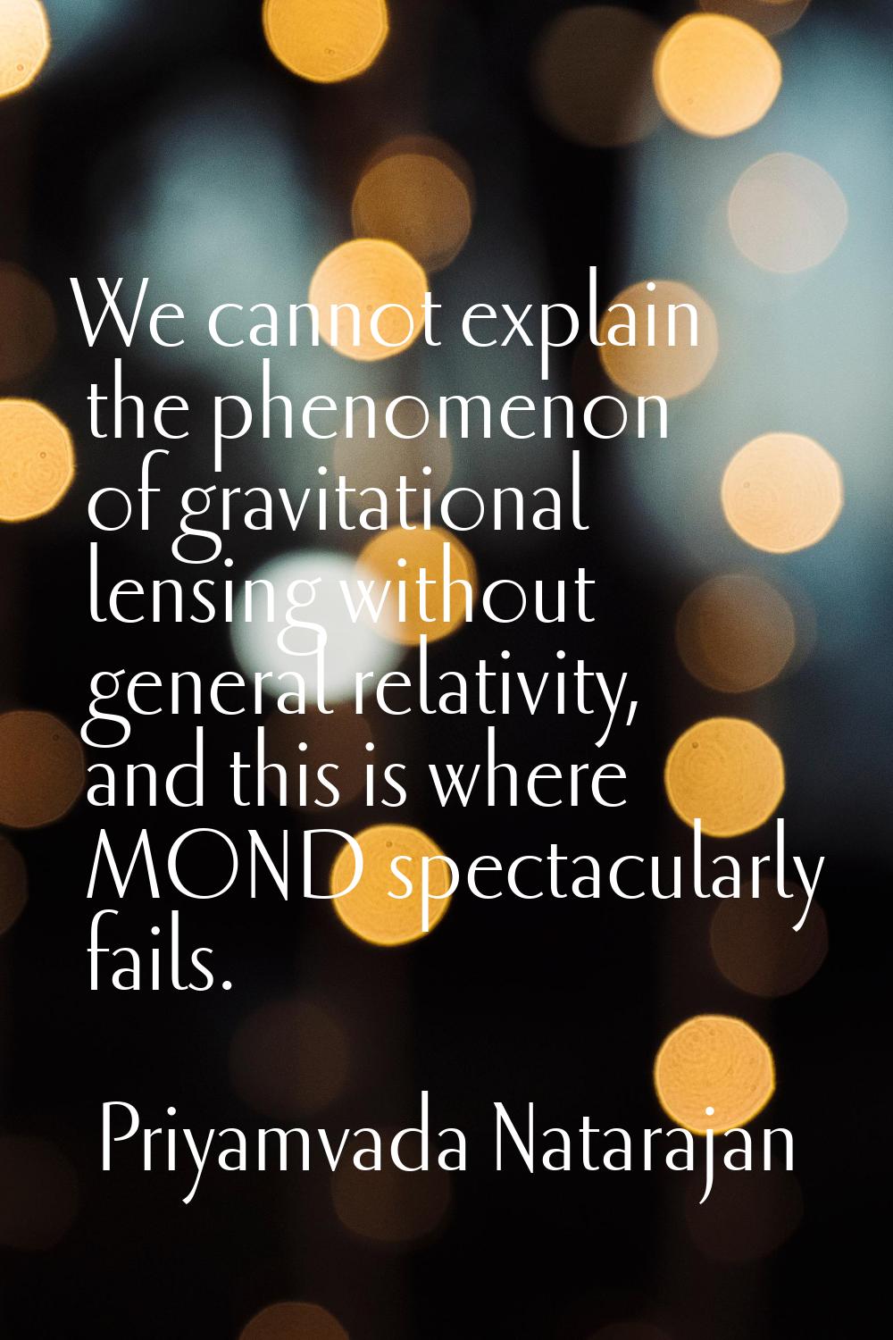 We cannot explain the phenomenon of gravitational lensing without general relativity, and this is w