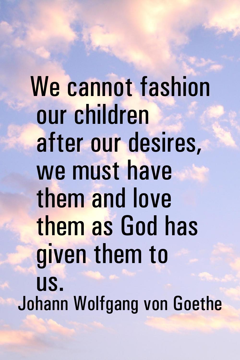 We cannot fashion our children after our desires, we must have them and love them as God has given 