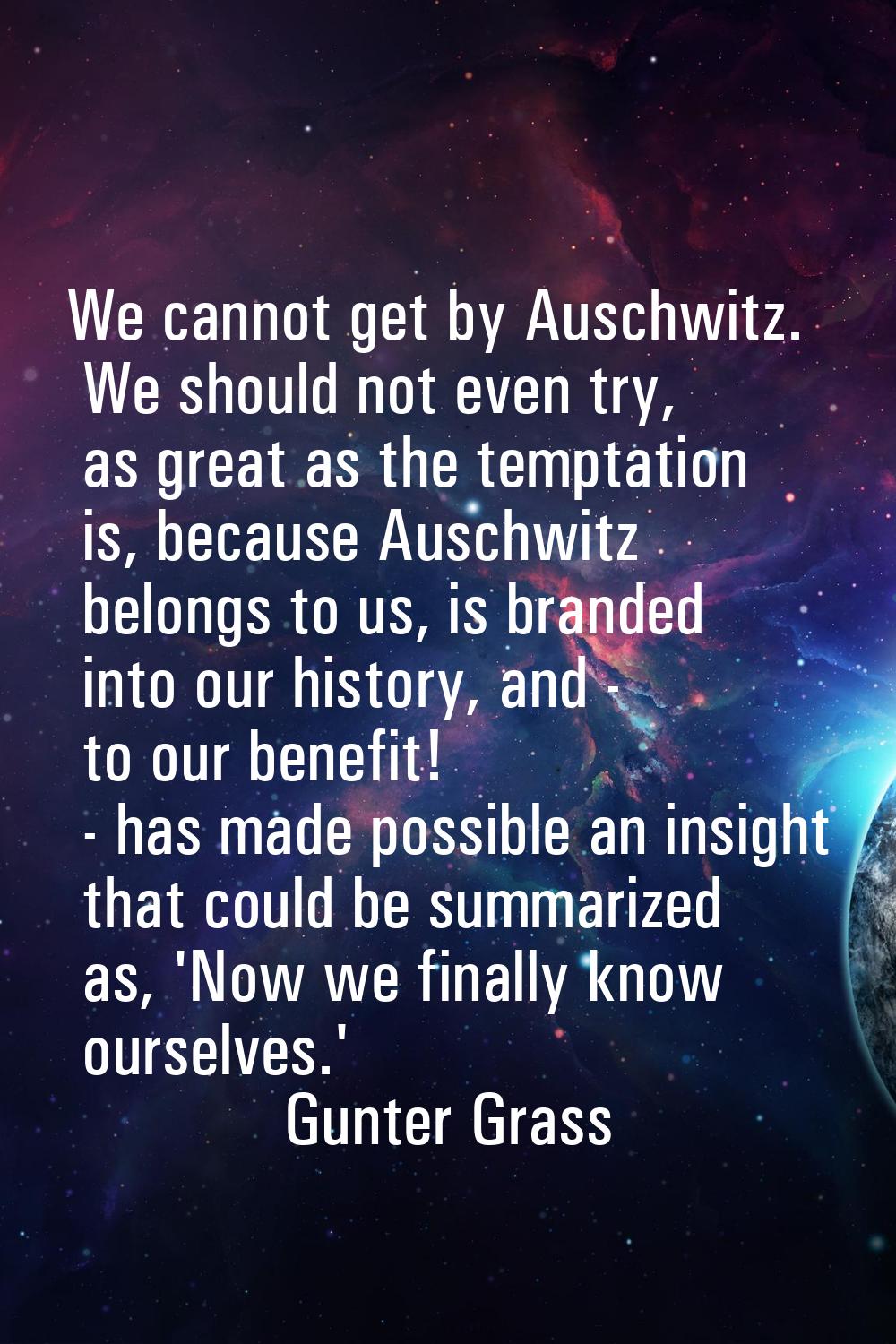 We cannot get by Auschwitz. We should not even try, as great as the temptation is, because Auschwit