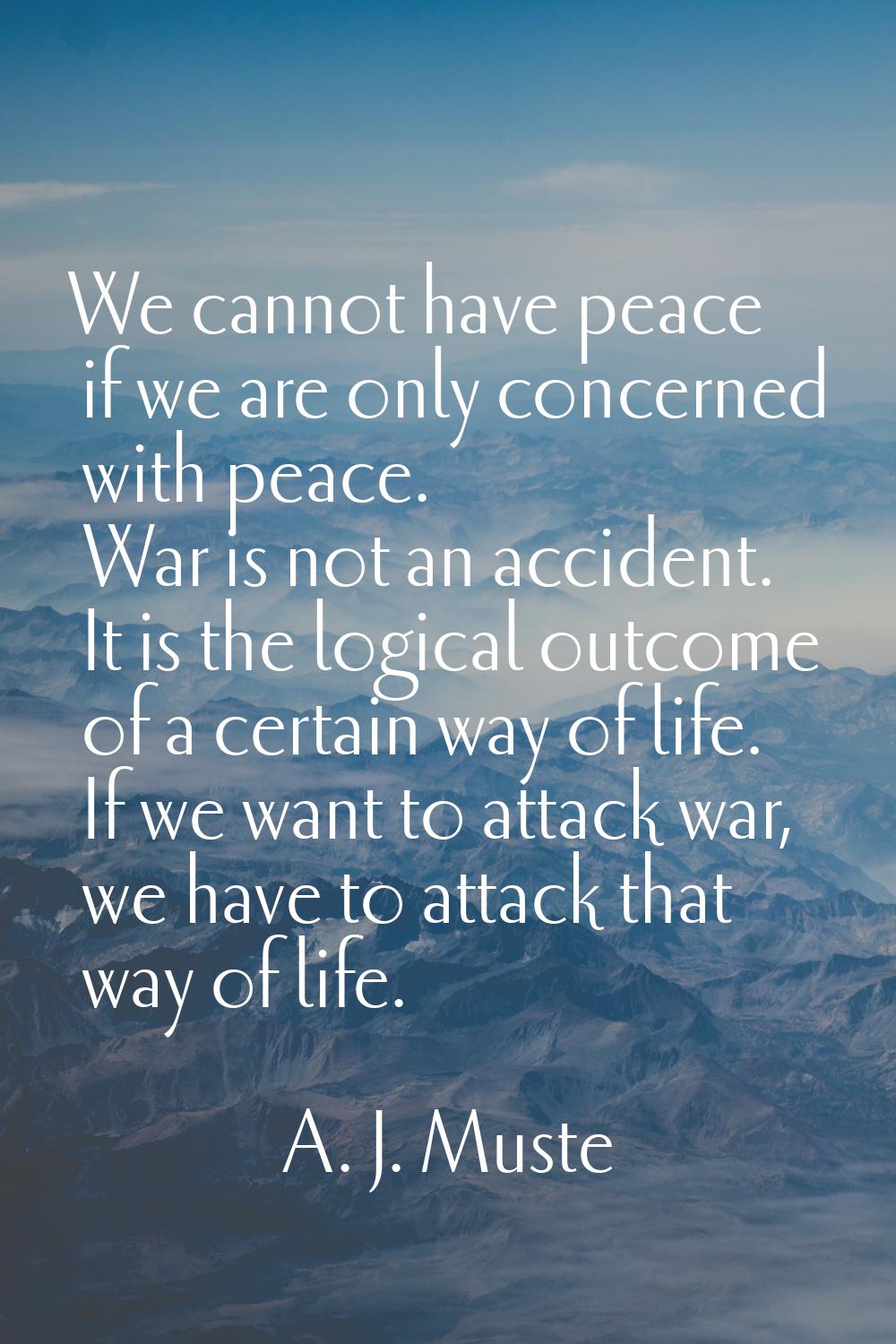 We cannot have peace if we are only concerned with peace. War is not an accident. It is the logical