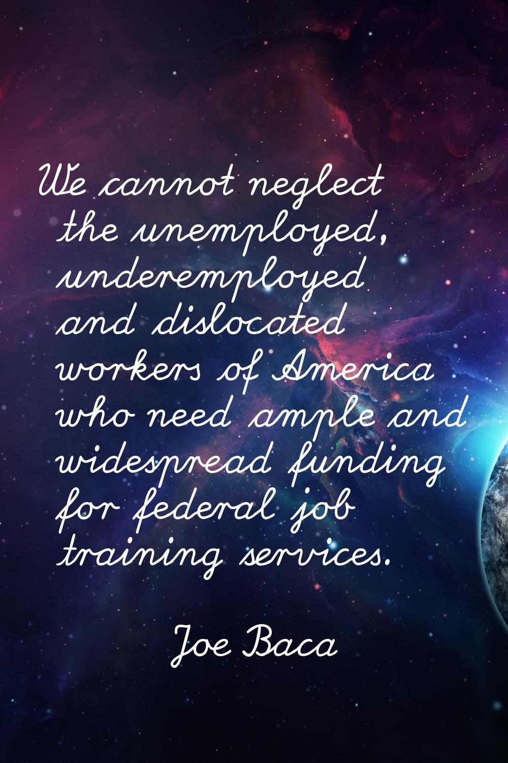 We cannot neglect the unemployed, underemployed and dislocated workers of America who need ample an