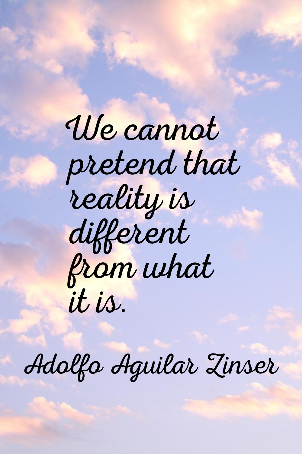 We cannot pretend that reality is different from what it is.