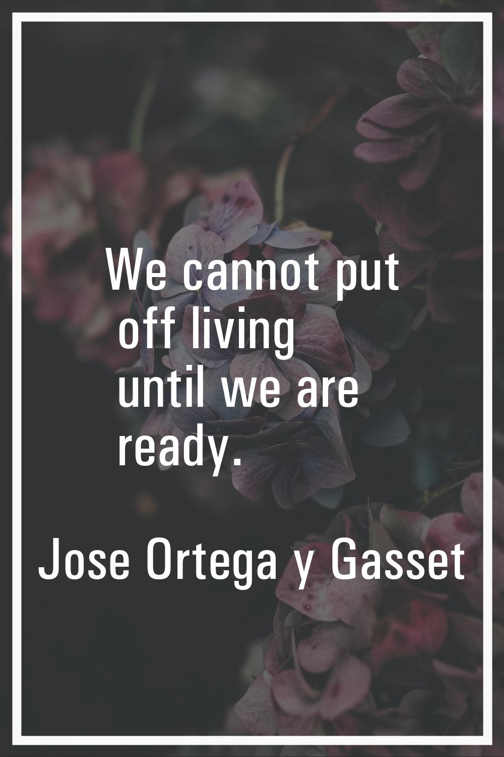 We cannot put off living until we are ready.