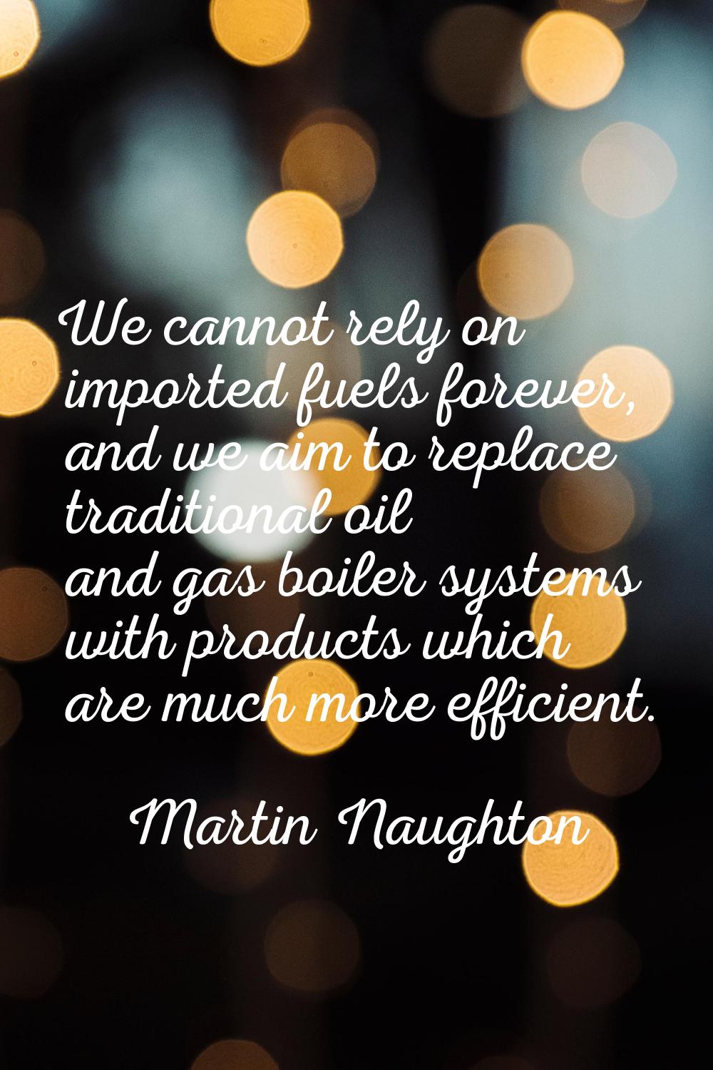 We cannot rely on imported fuels forever, and we aim to replace traditional oil and gas boiler syst