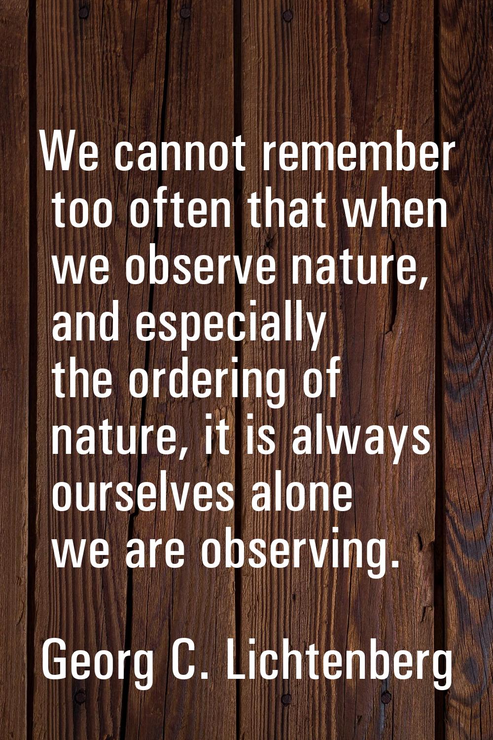 We cannot remember too often that when we observe nature, and especially the ordering of nature, it