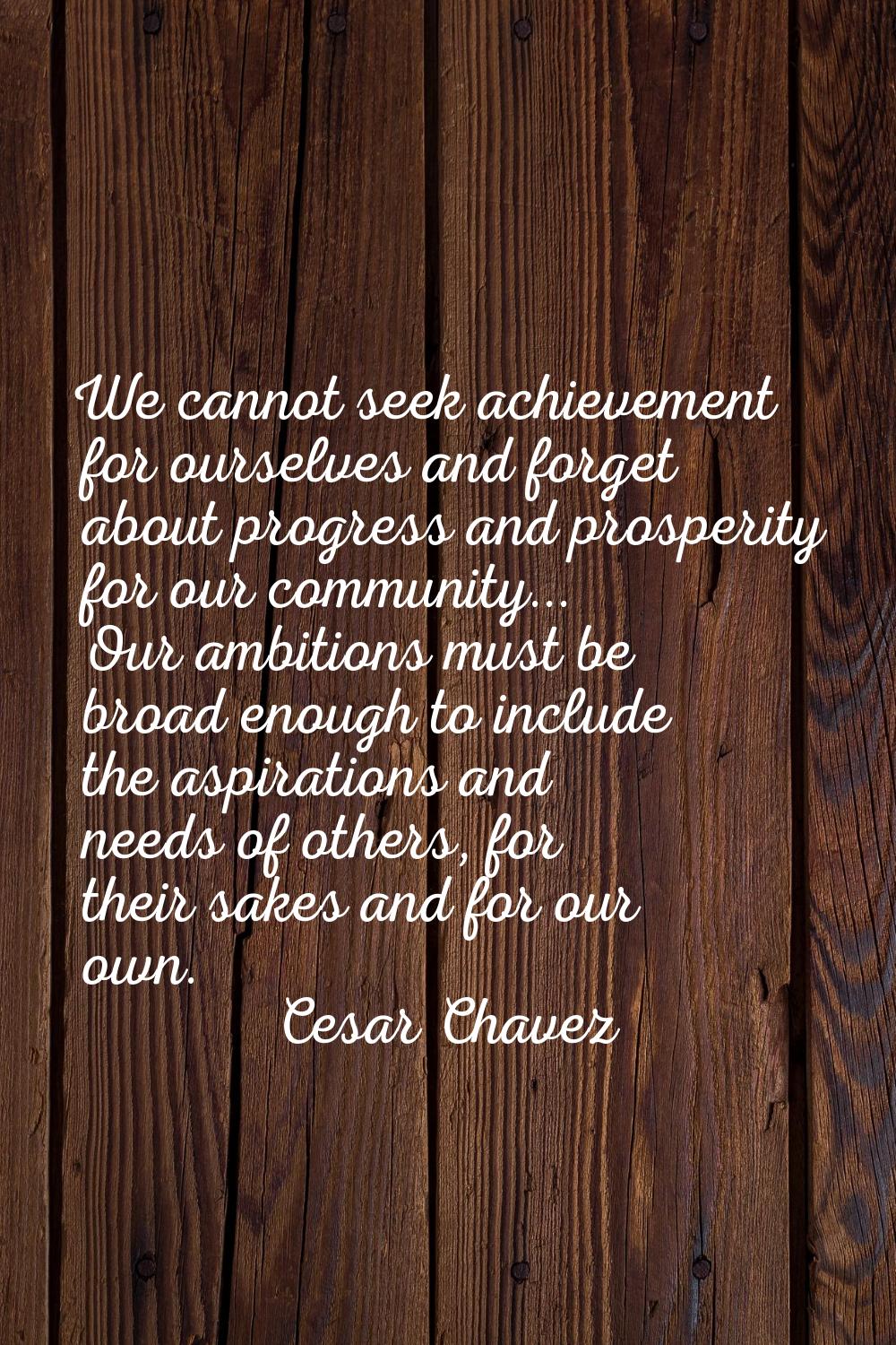 We cannot seek achievement for ourselves and forget about progress and prosperity for our community
