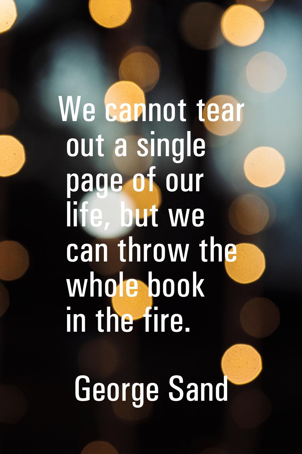 We cannot tear out a single page of our life, but we can throw the whole book in the fire.
