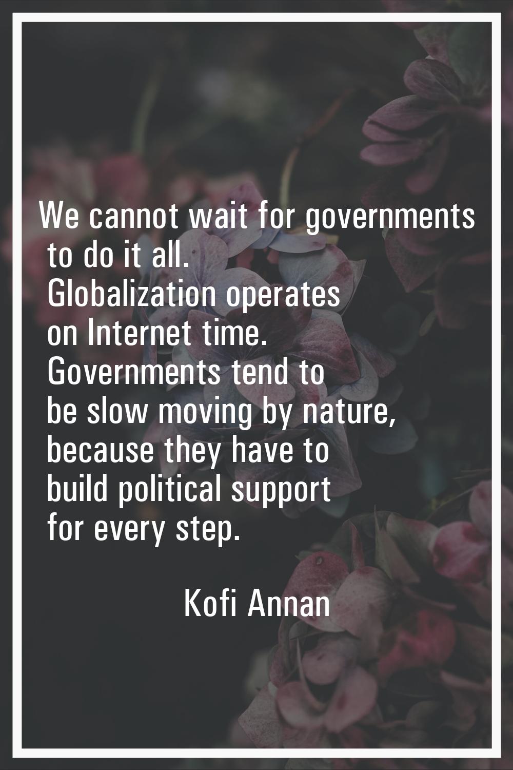 We cannot wait for governments to do it all. Globalization operates on Internet time. Governments t
