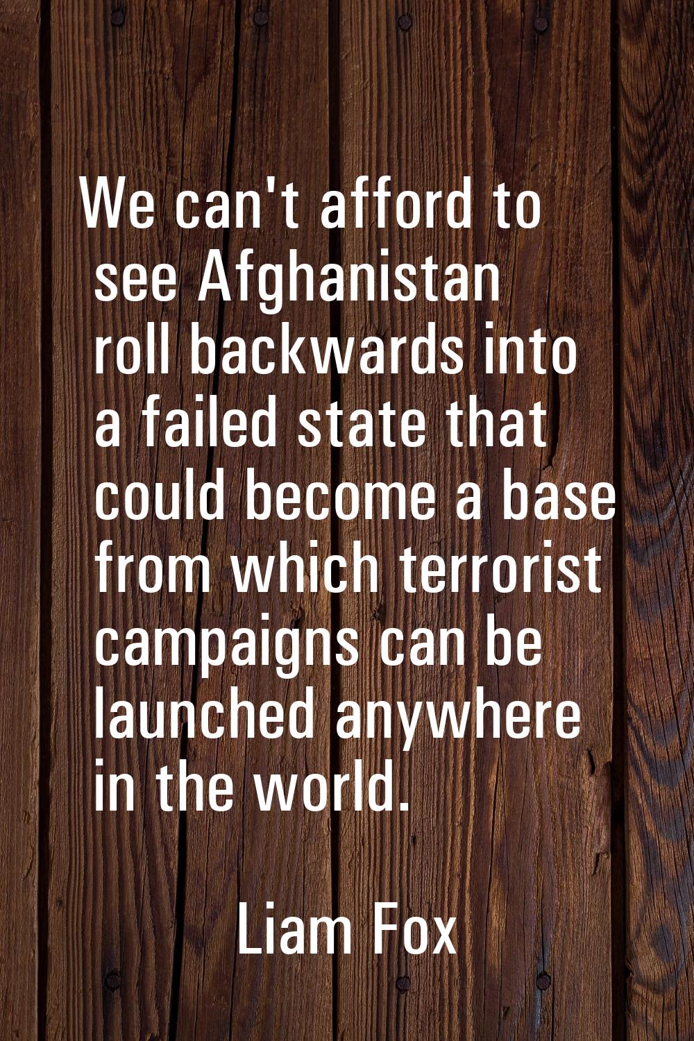 We can't afford to see Afghanistan roll backwards into a failed state that could become a base from