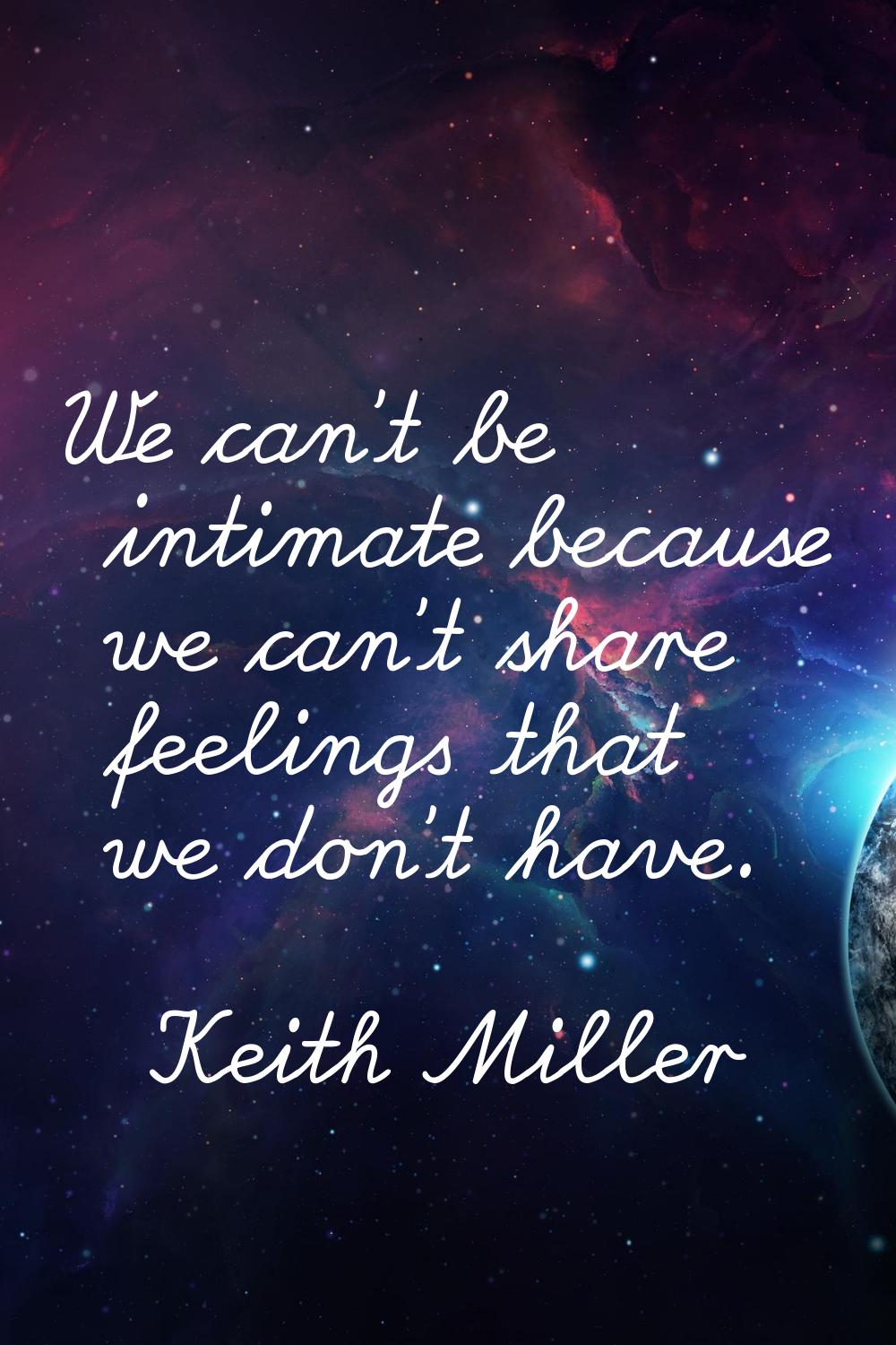 We can't be intimate because we can't share feelings that we don't have.