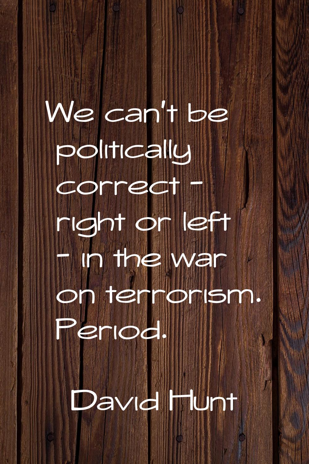 We can't be politically correct - right or left - in the war on terrorism. Period.