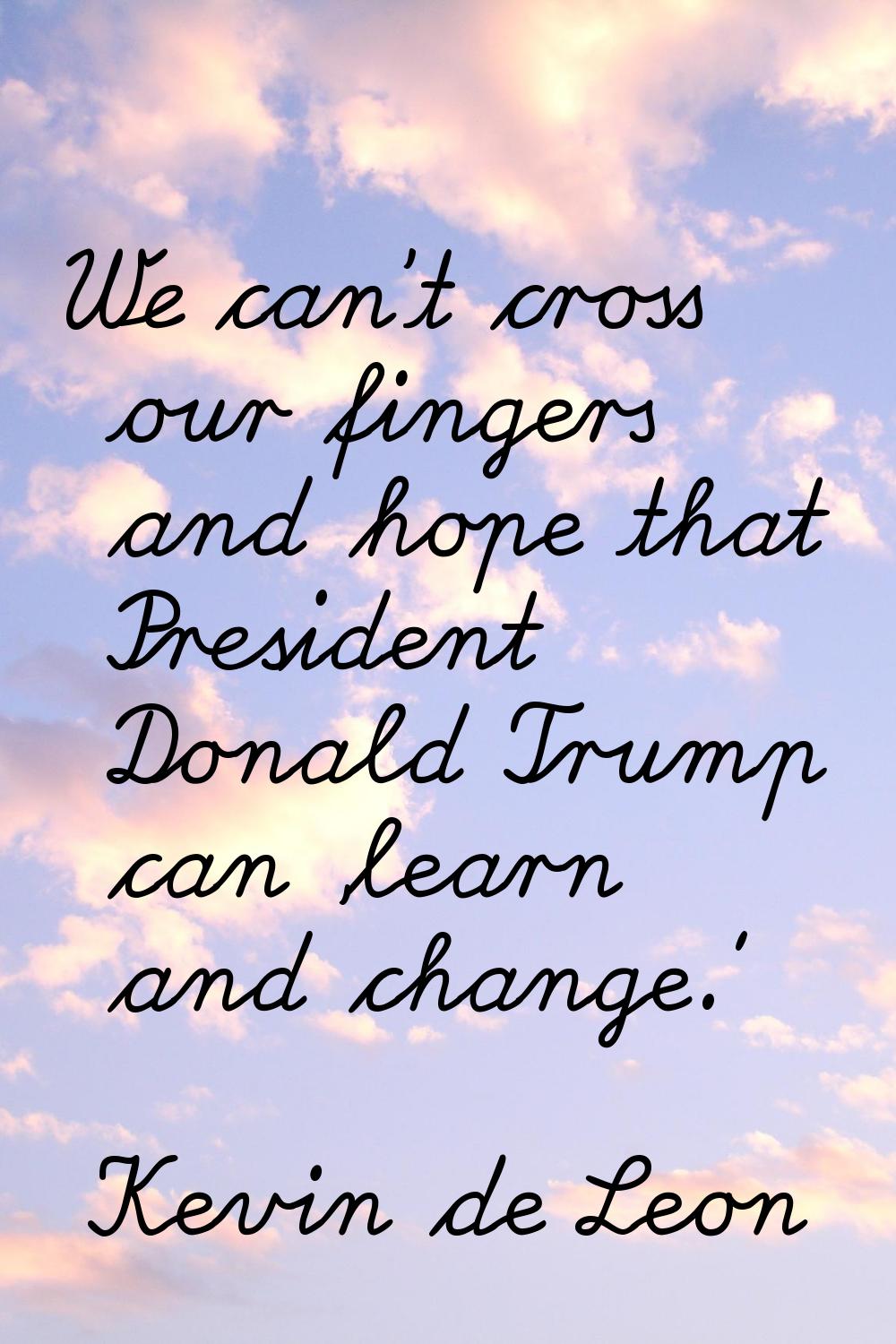 We can't cross our fingers and hope that President Donald Trump can 'learn and change.'