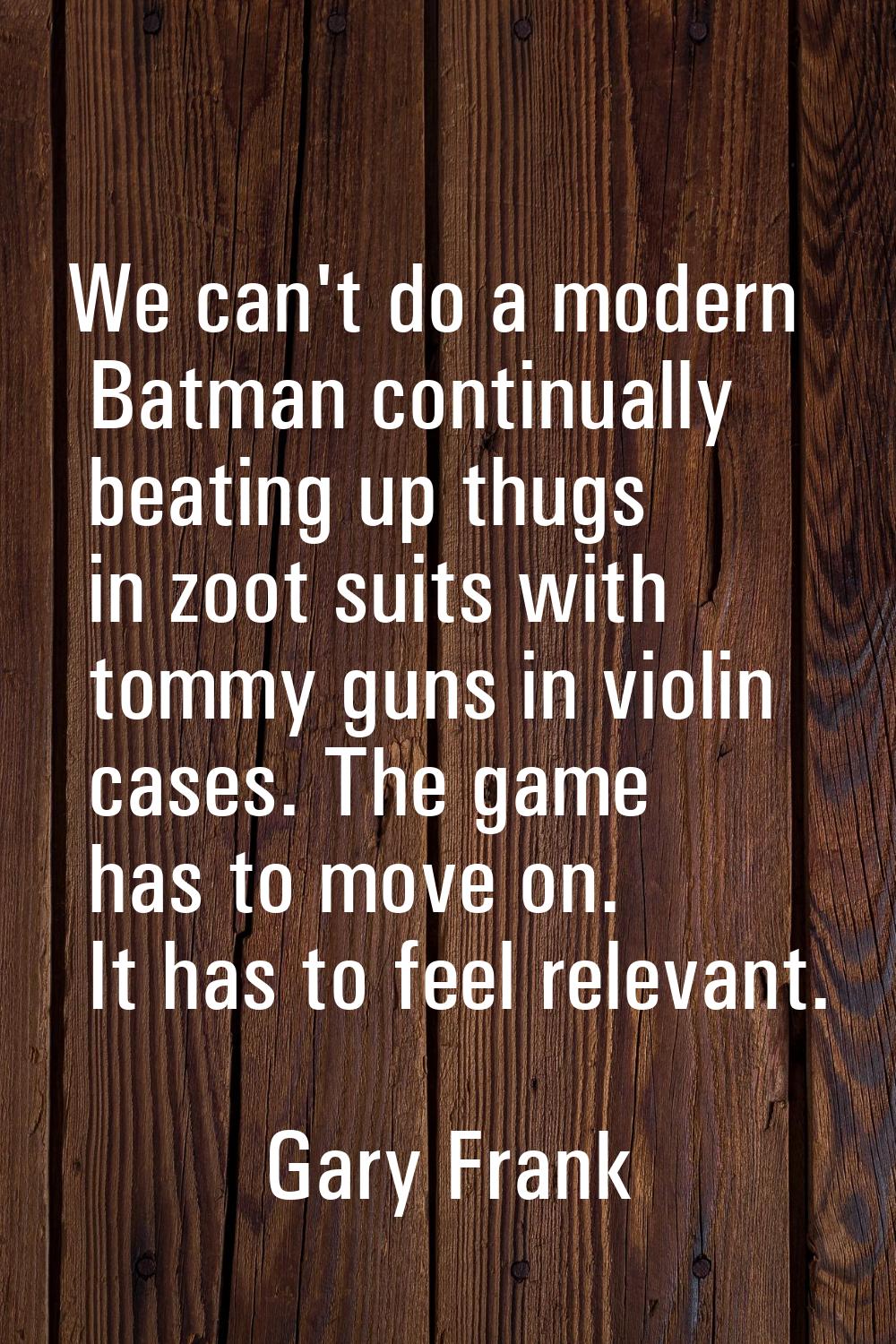 We can't do a modern Batman continually beating up thugs in zoot suits with tommy guns in violin ca