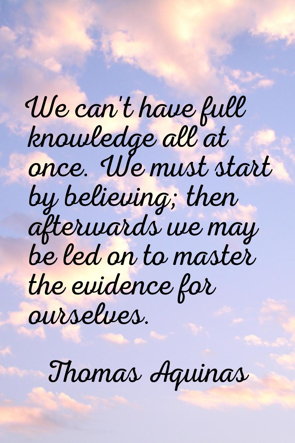We can't have full knowledge all at once. We must start by believing; then afterwards we may be led