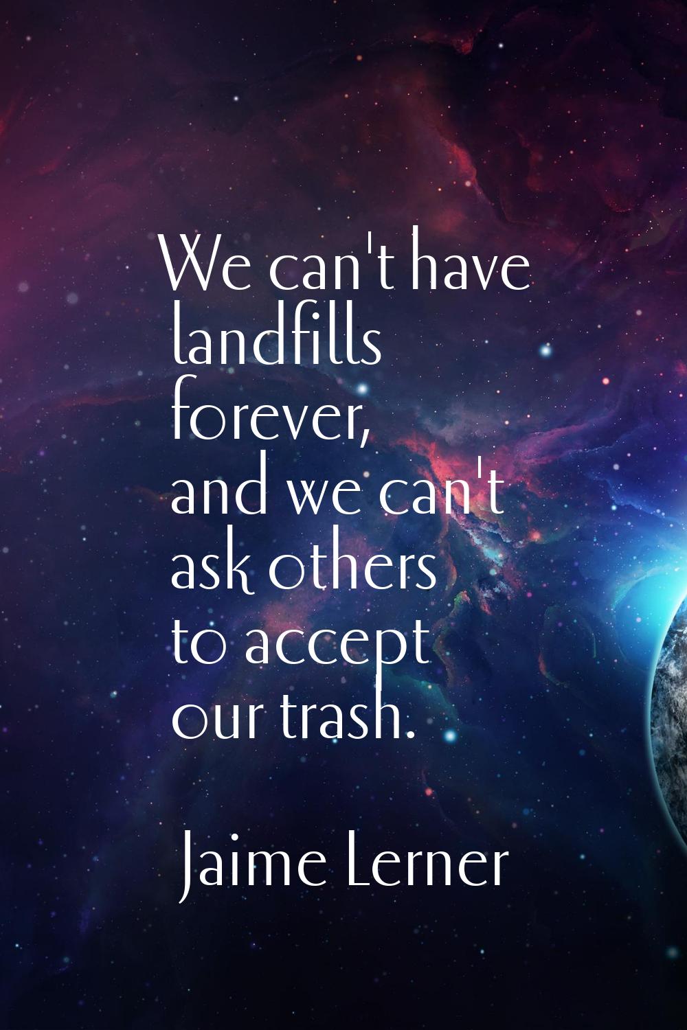 We can't have landfills forever, and we can't ask others to accept our trash.
