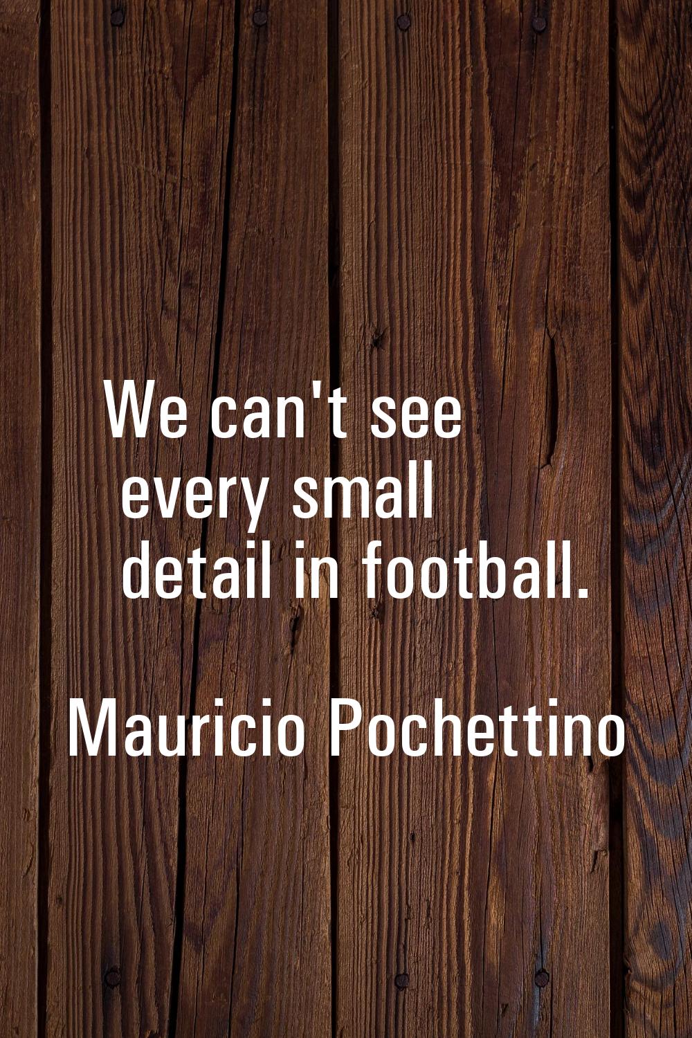 We can't see every small detail in football.