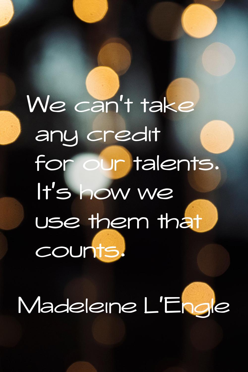 We can't take any credit for our talents. It's how we use them that counts.