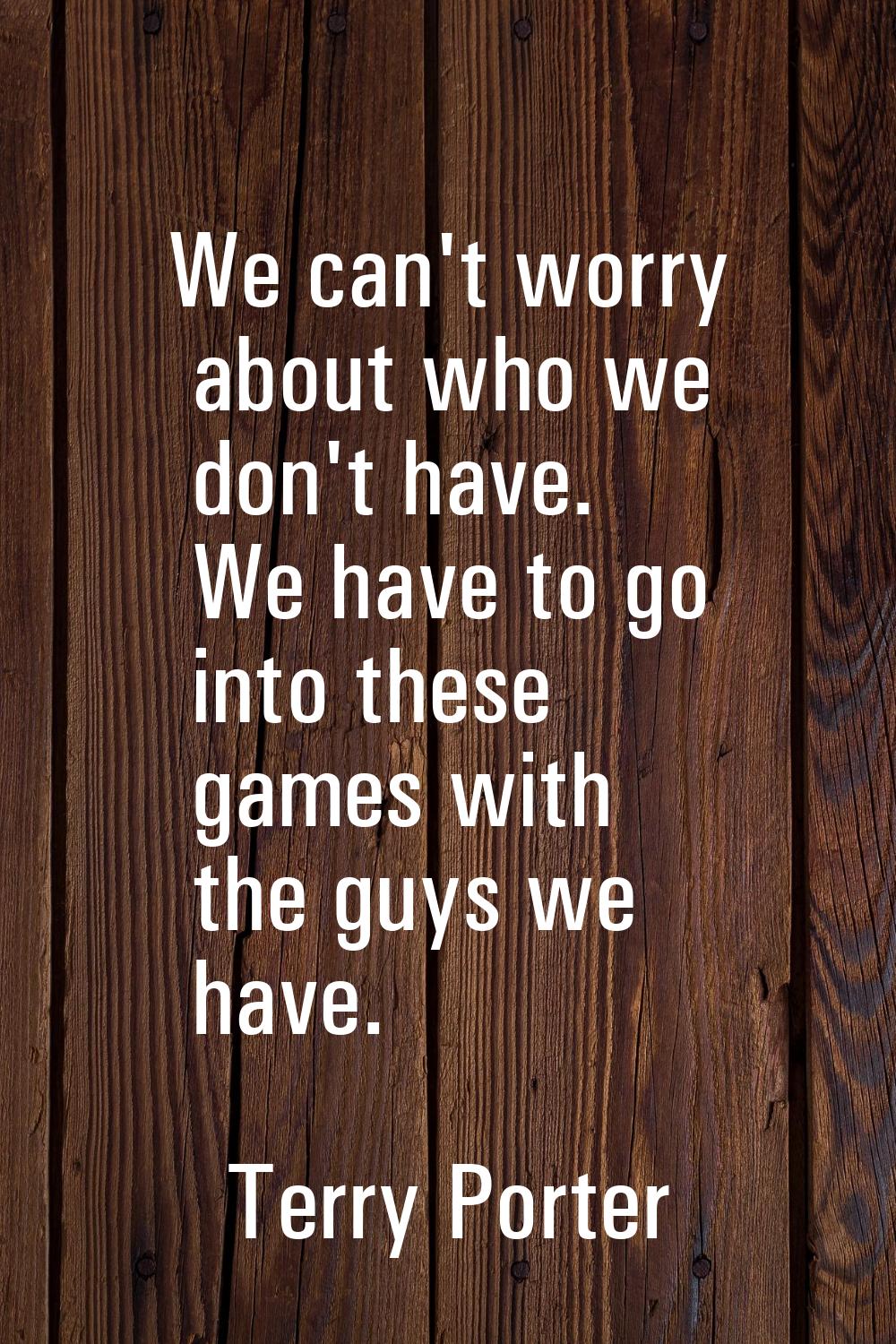 We can't worry about who we don't have. We have to go into these games with the guys we have.
