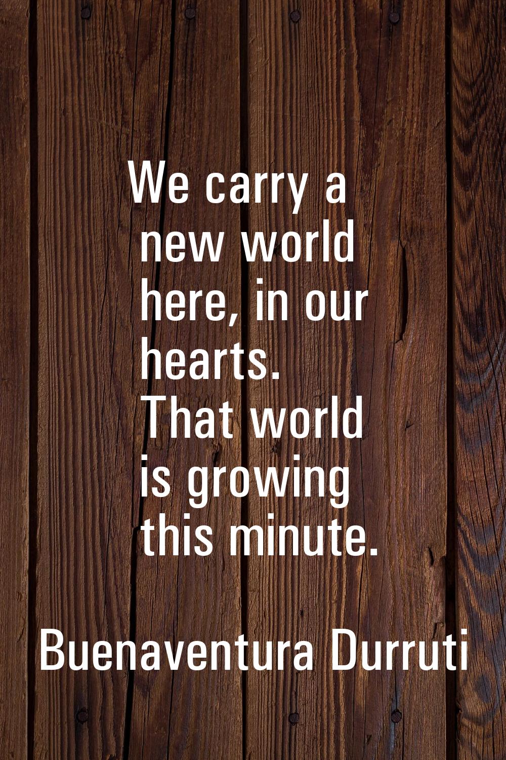 We carry a new world here, in our hearts. That world is growing this minute.