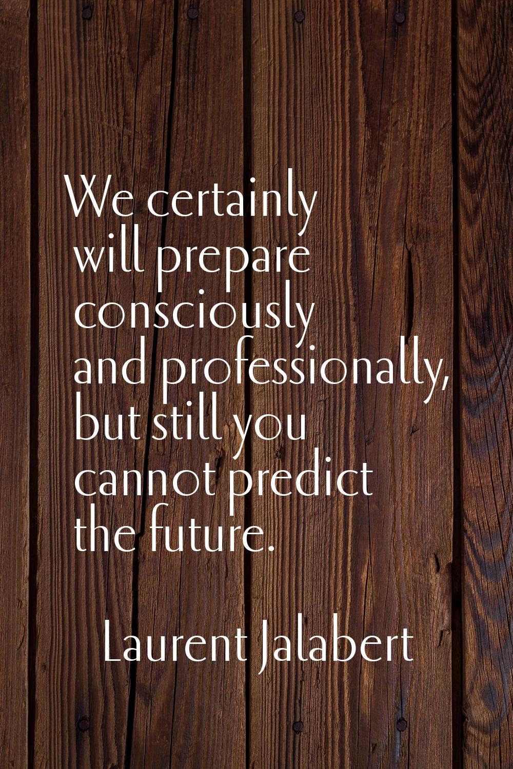 We certainly will prepare consciously and professionally, but still you cannot predict the future.
