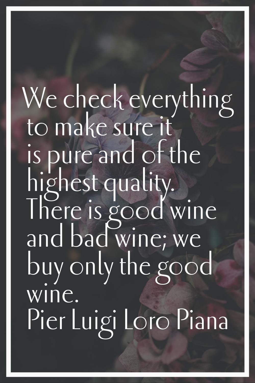 We check everything to make sure it is pure and of the highest quality. There is good wine and bad 
