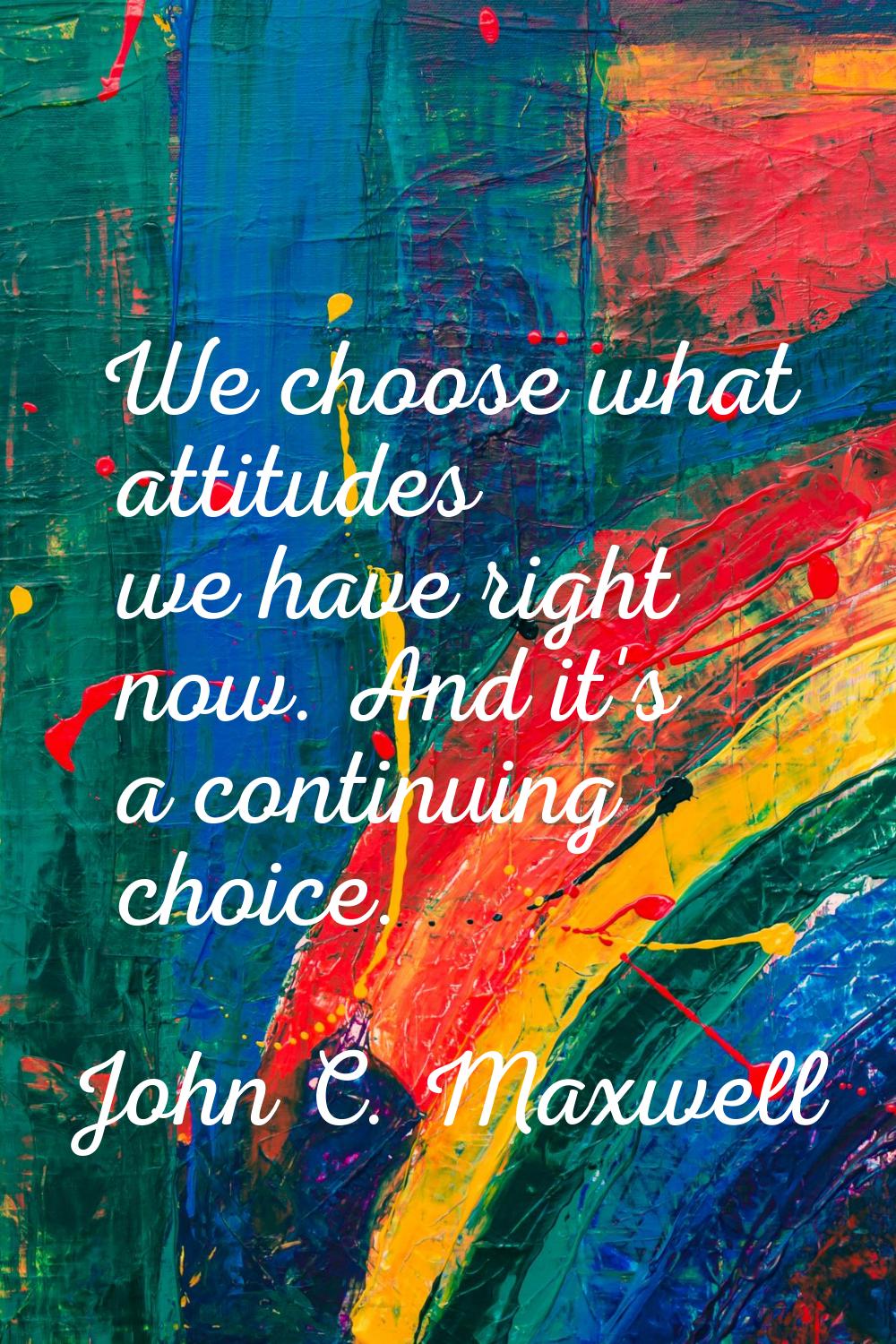 We choose what attitudes we have right now. And it's a continuing choice.