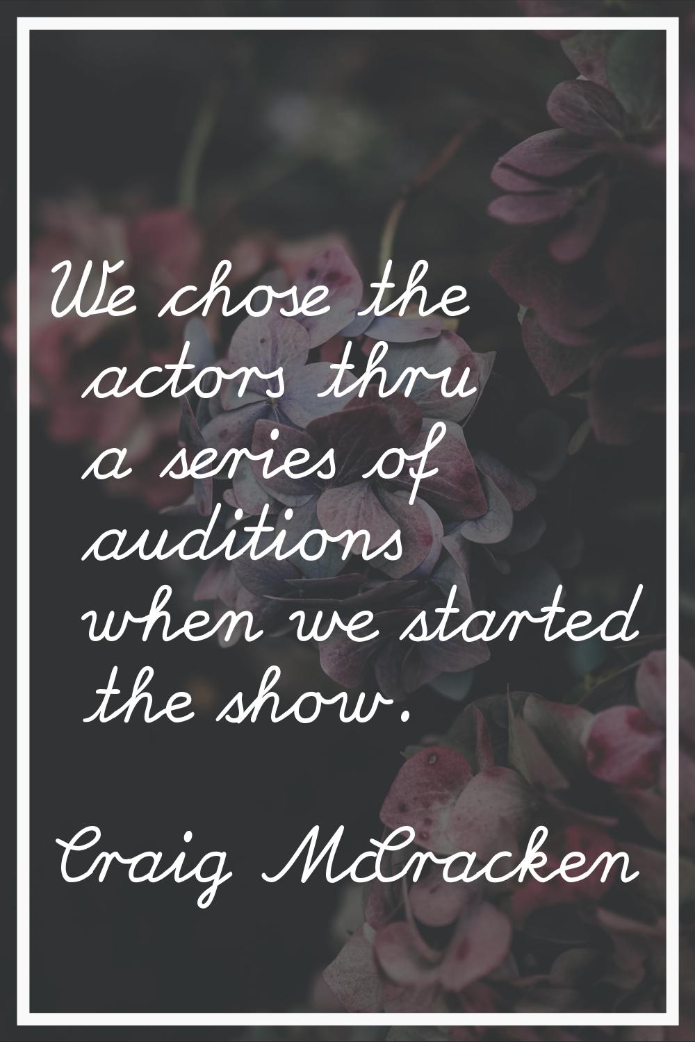 We chose the actors thru a series of auditions when we started the show.