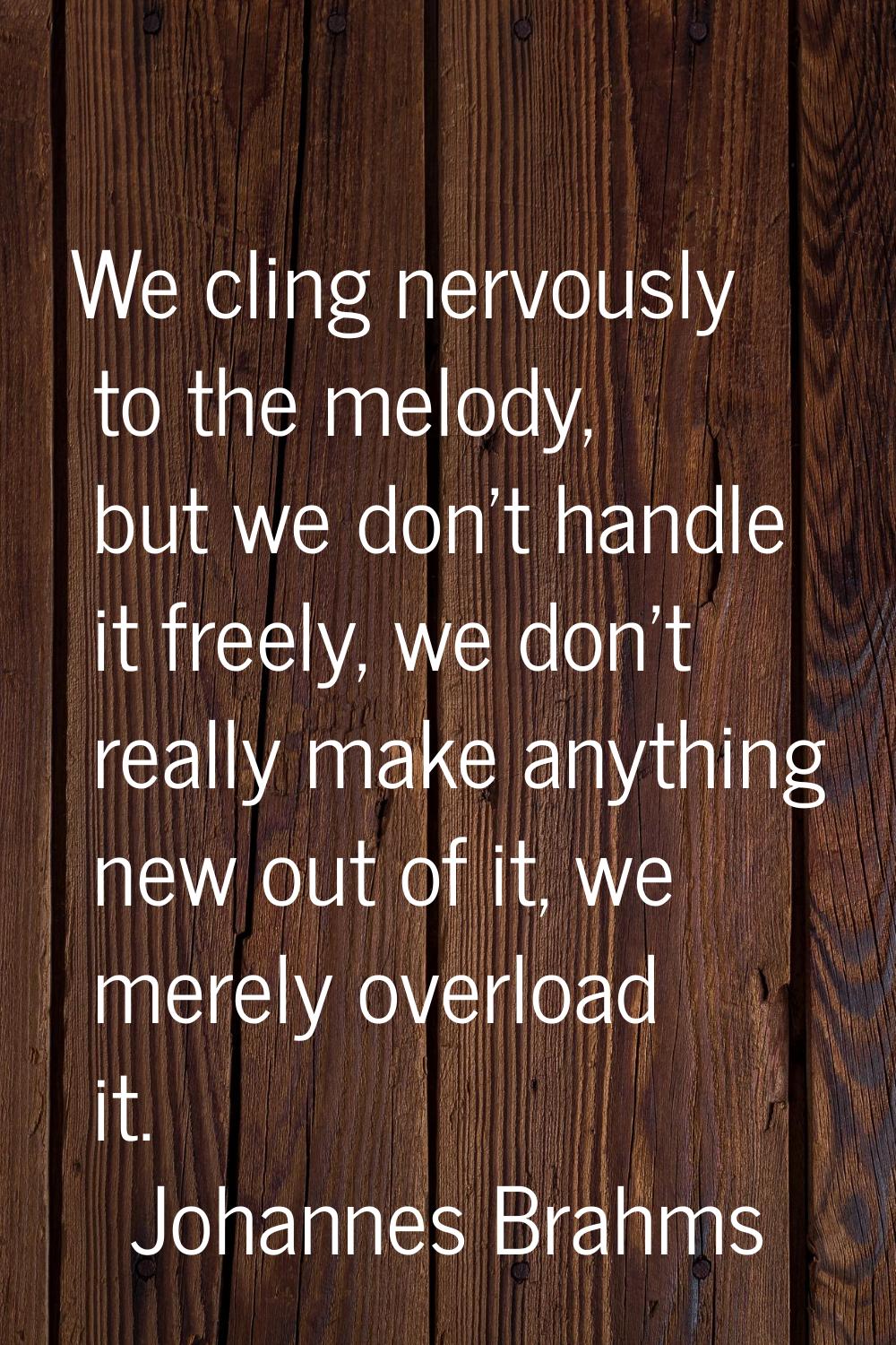 We cling nervously to the melody, but we don't handle it freely, we don't really make anything new 