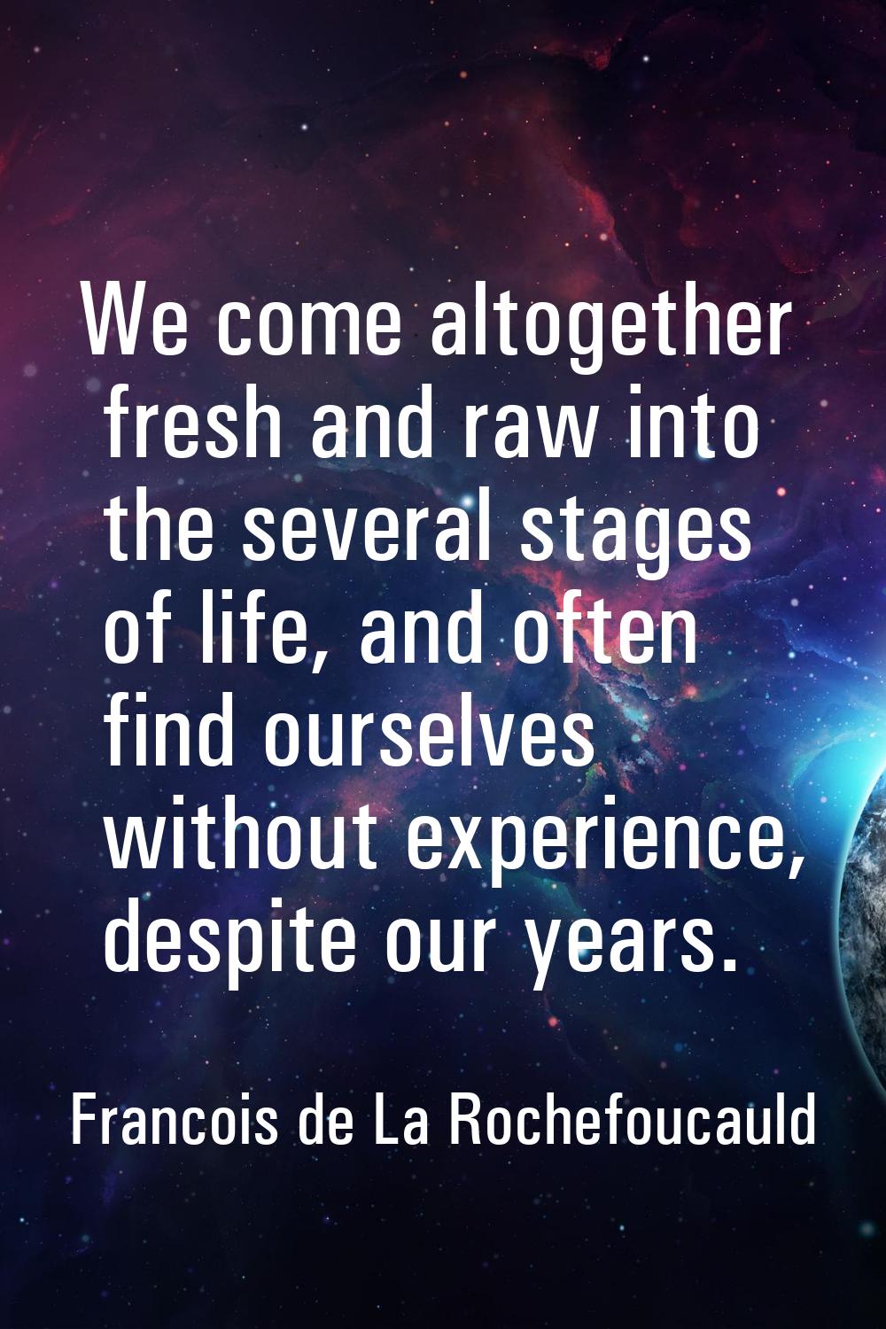 We come altogether fresh and raw into the several stages of life, and often find ourselves without 